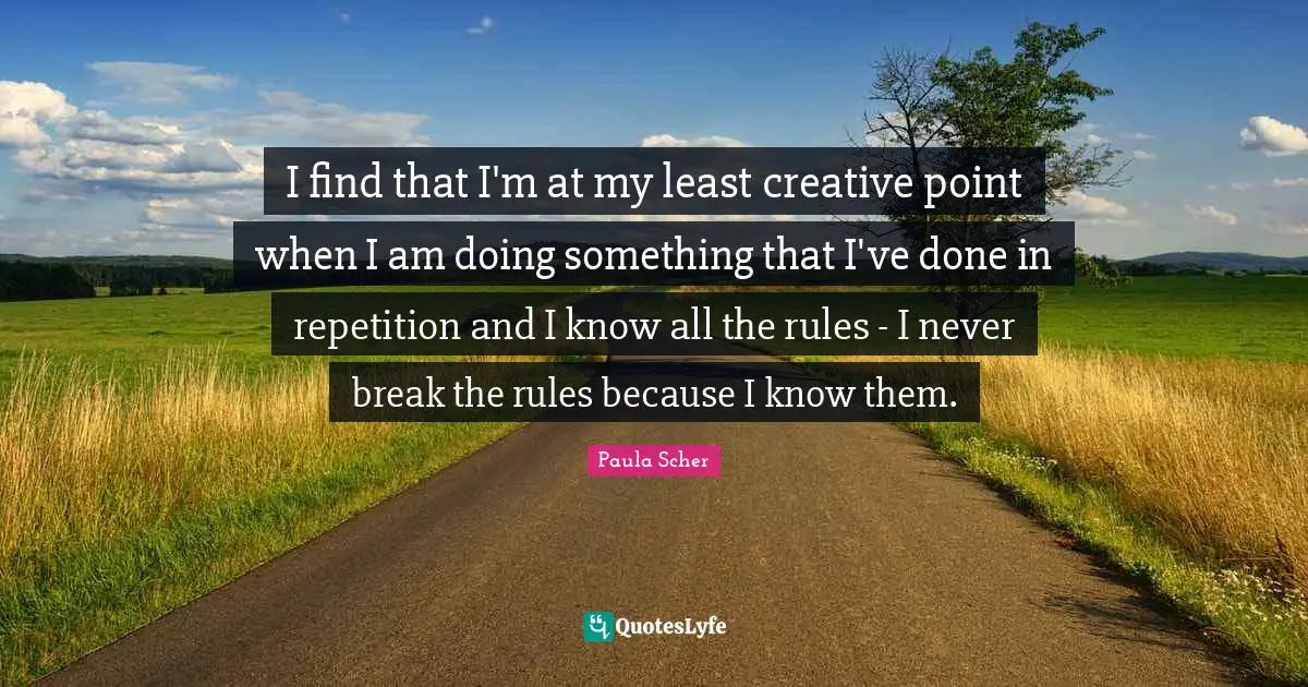 Paula Scher Quotes: "I find that I'm at my least creative point when I am doing something that I've done in repetition and I know all the rules - I never break the rules because I know them."