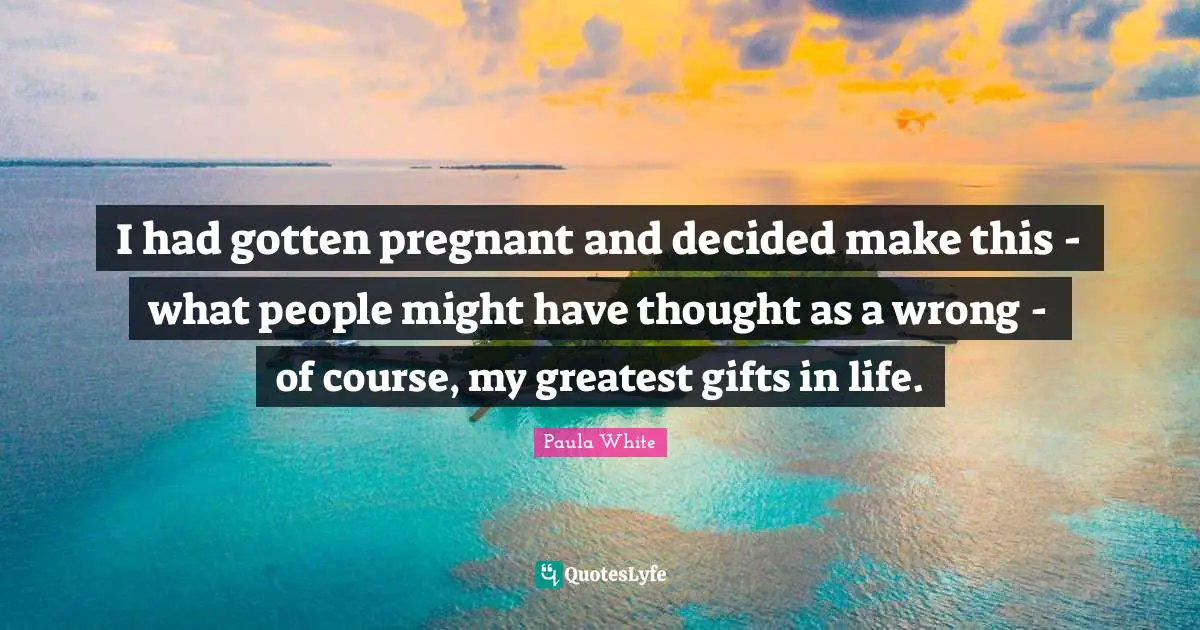 Greatest Gifts Quotes: "I had gotten pregnant and decided make this - what people might have thought as a wrong - of course, my greatest gifts in life."