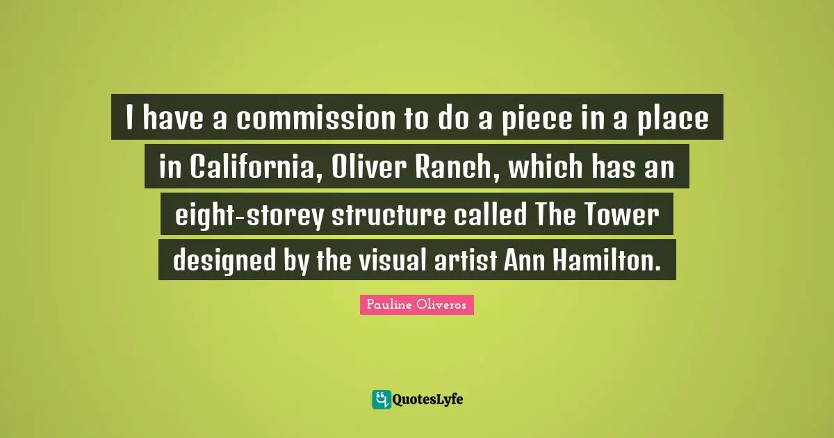 I have a commission to do a piece in a place in California, Oliver Ranch, which has an eight-storey structure called The Tower designed by the visual artist Ann Hamilton.