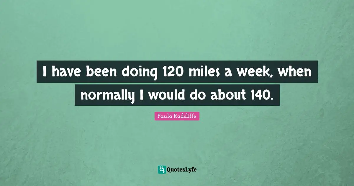 I have been doing 120 miles a week, when normally I would do about 140.