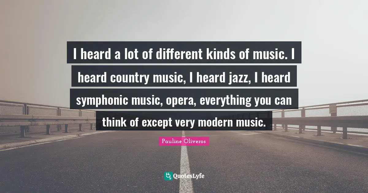 I heard a lot of different kinds of music. I heard country music, I heard jazz, I heard symphonic music, opera, everything you can think of except very modern music.