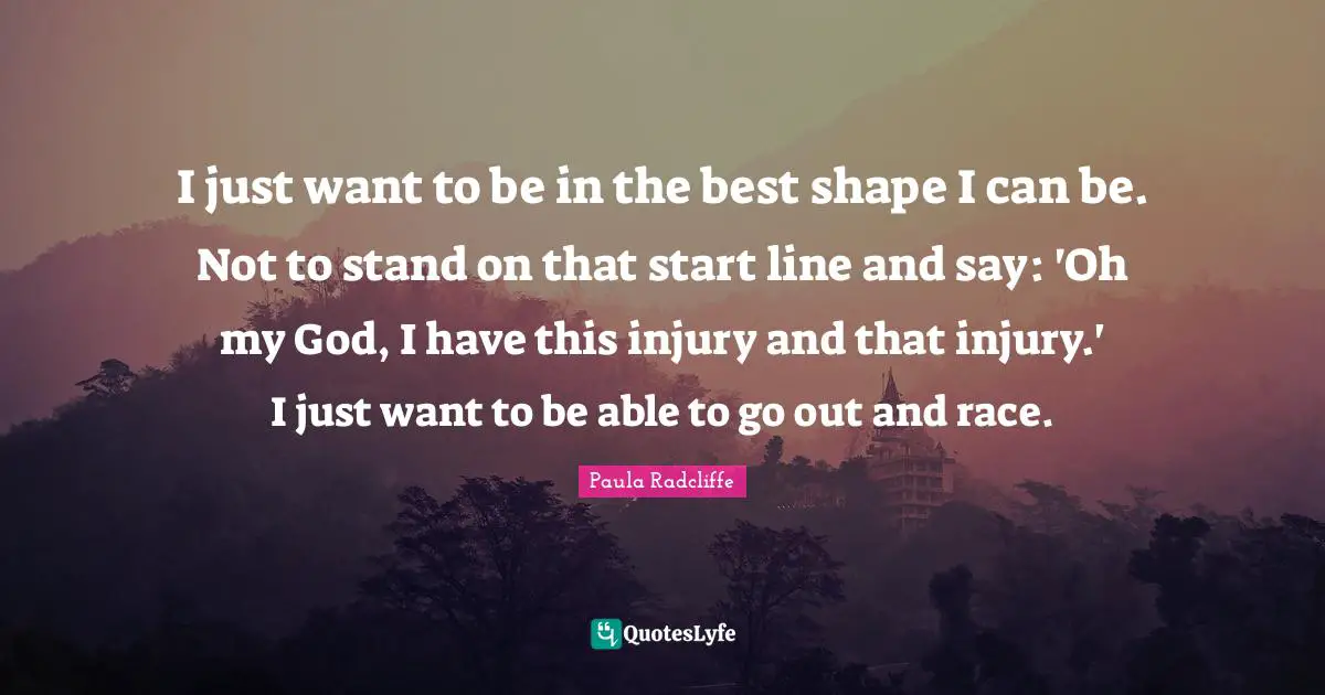 I just want to be in the best shape I can be. Not to stand on that start line and say: 'Oh my God, I have this injury and that injury.' I just want to be able to go out and race.