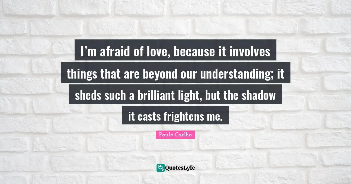 Casts Quotes: "I’m afraid of love, because it involves things that are beyond our understanding; it sheds such a brilliant light, but the shadow it casts frightens me."
