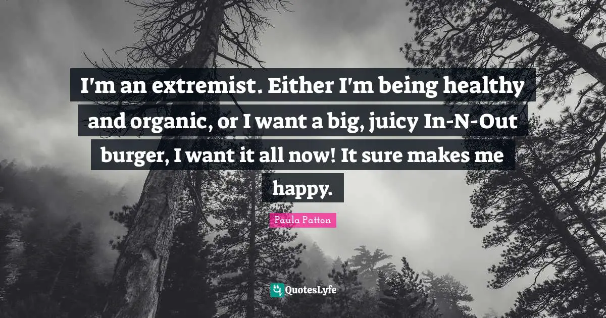 Extremist Quotes: "I'm an extremist. Either I'm being healthy and organic, or I want a big, juicy In-N-Out burger, I want it all now! It sure makes me happy."
