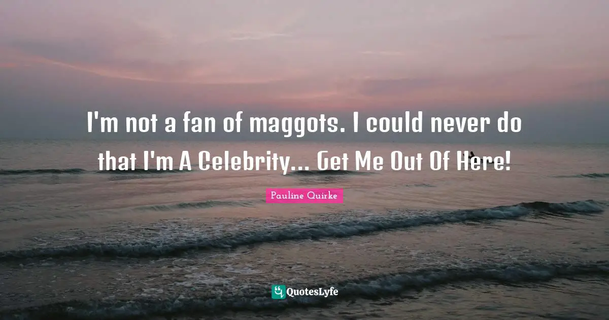 I'm not a fan of maggots. I could never do that I'm A Celebrity... Get Me Out Of Here!