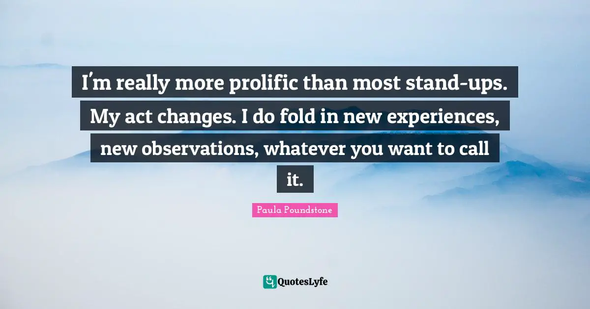 New Experiences Quotes: "I'm really more prolific than most stand-ups. My act changes. I do fold in new experiences, new observations, whatever you want to call it."