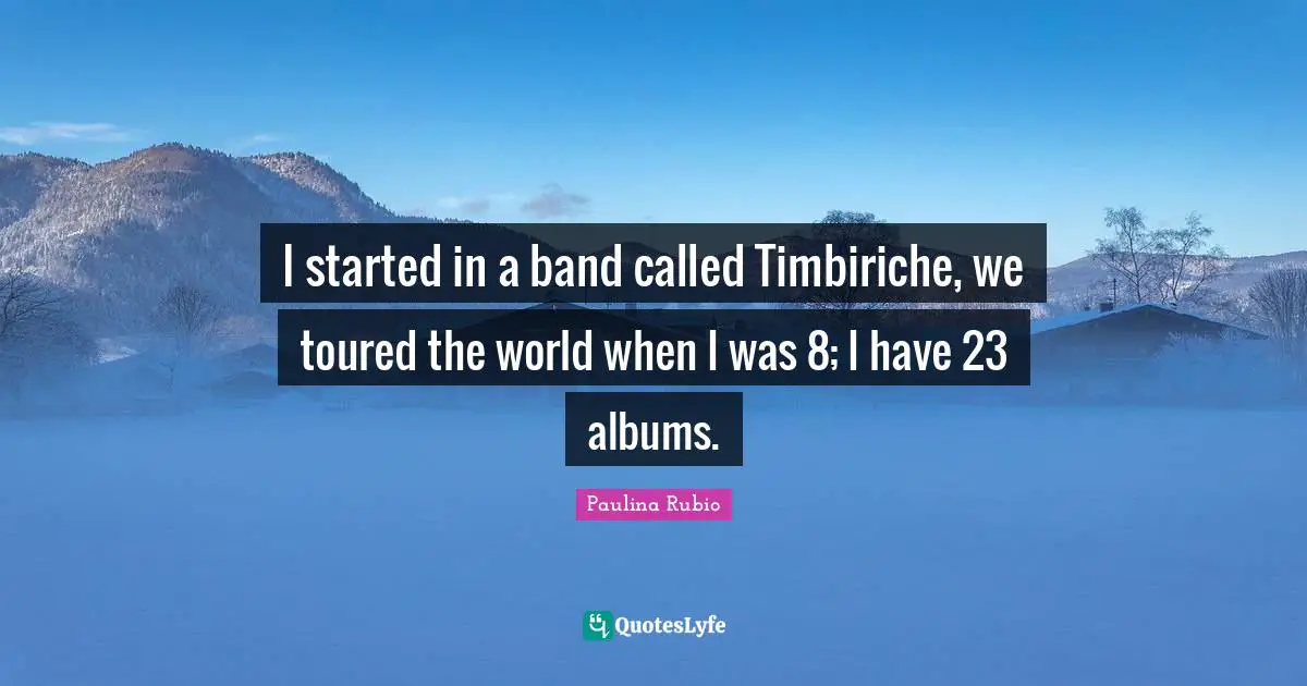 I started in a band called Timbiriche, we toured the world when I was 8; I have 23 albums.