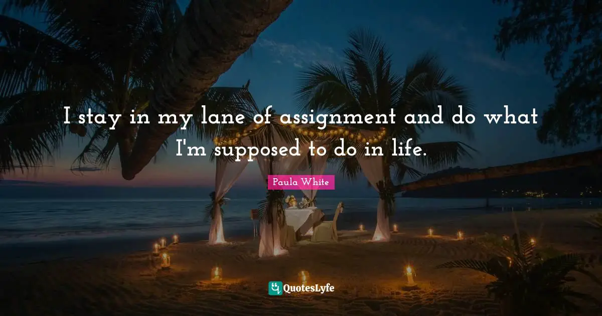 Paula White Quotes: "I stay in my lane of assignment and do what I'm supposed to do in life."