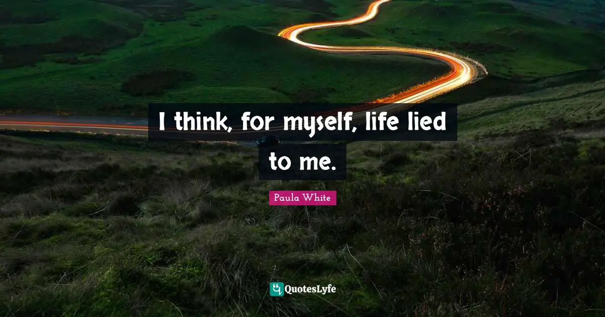 Paula White Quotes: "I think, for myself, life lied to me."