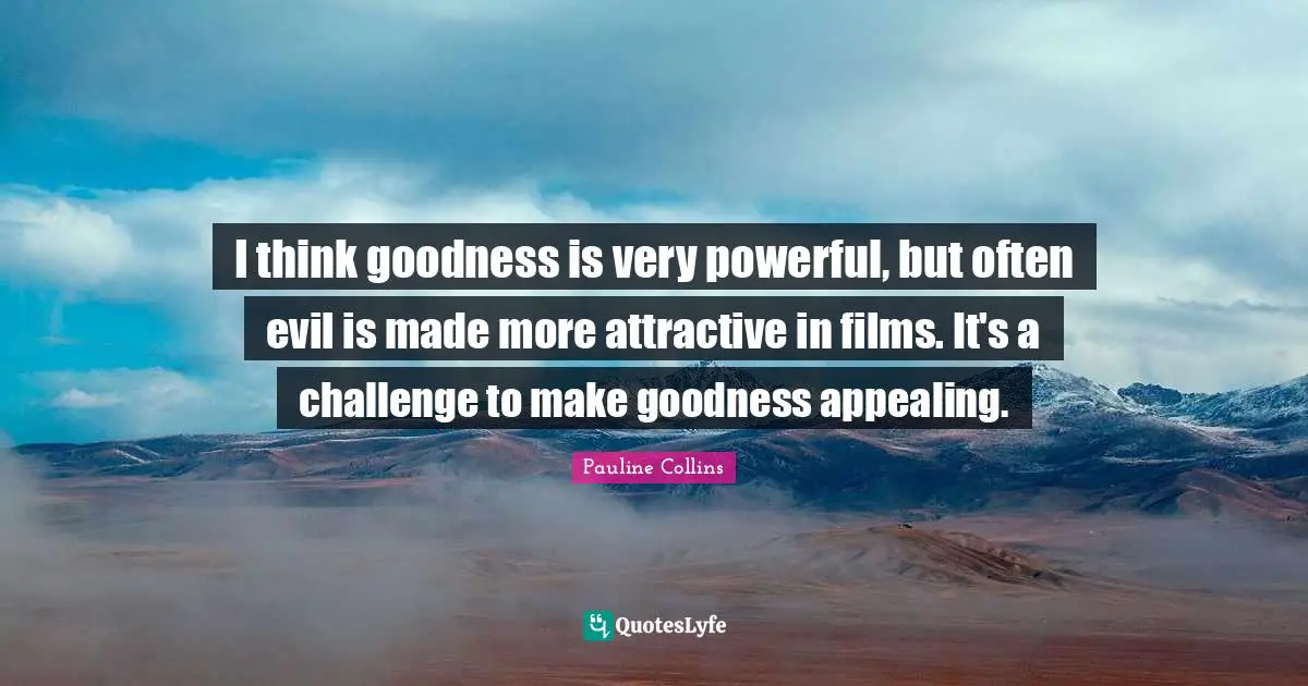 I think goodness is very powerful, but often evil is made more attractive in films. It's a challenge to make goodness appealing.