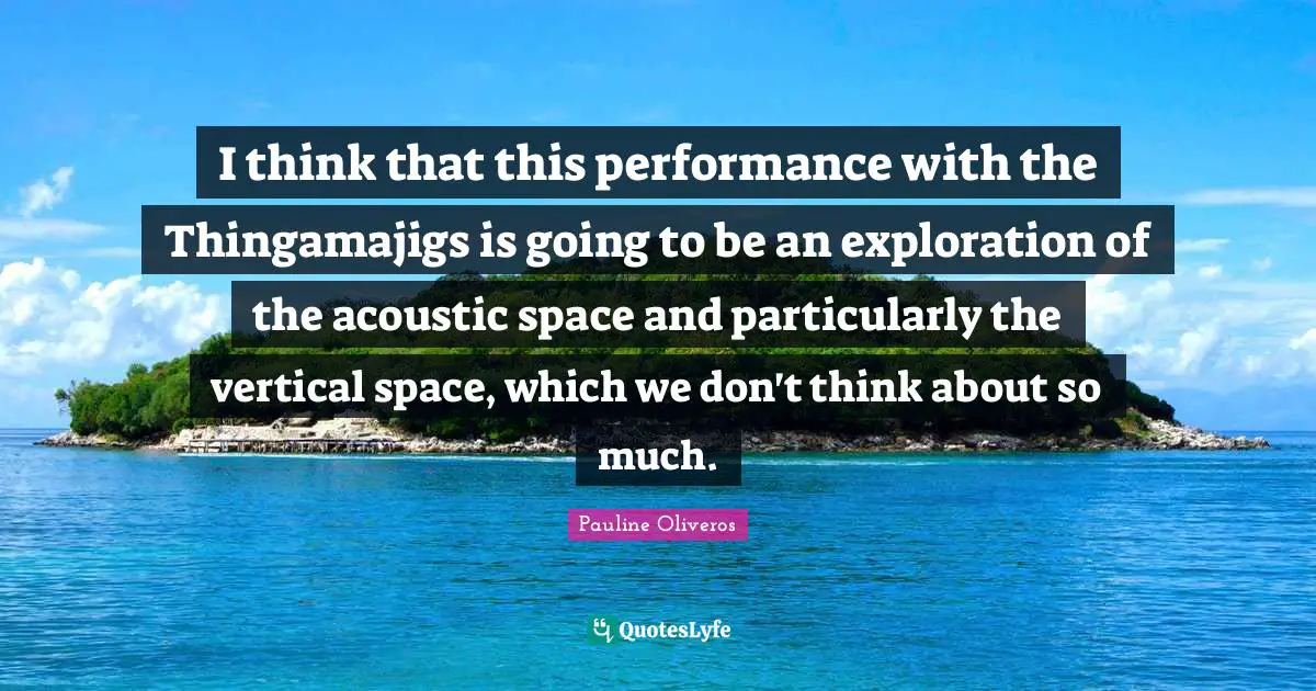 I think that this performance with the Thingamajigs is going to be an exploration of the acoustic space and particularly the vertical space, which we don't think about so much.
