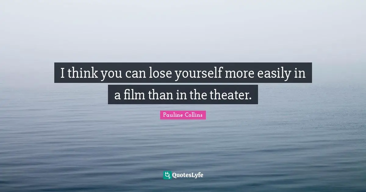 I think you can lose yourself more easily in a film than in the theater.