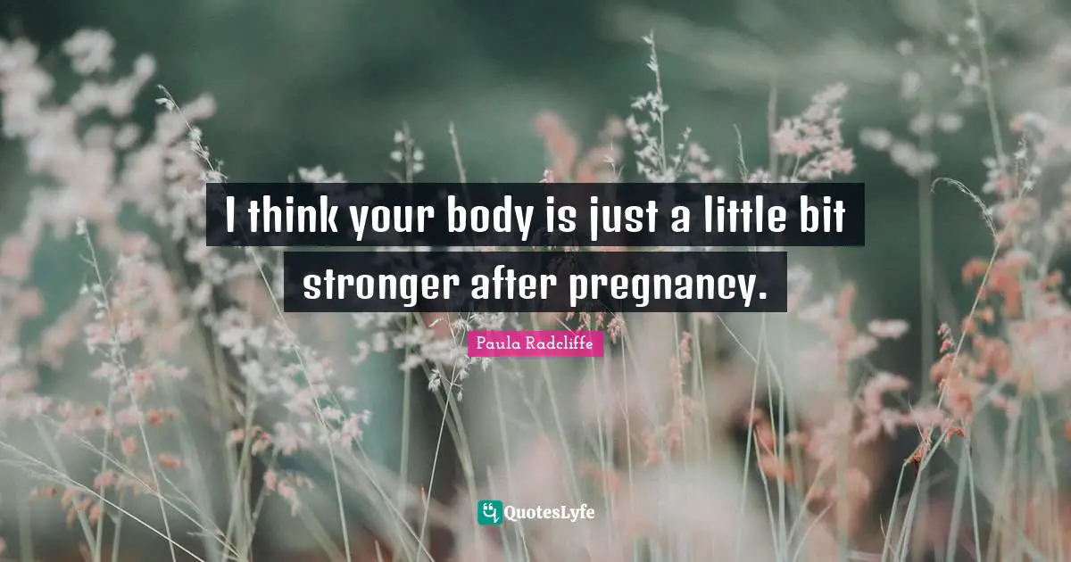 I think your body is just a little bit stronger after pregnancy.