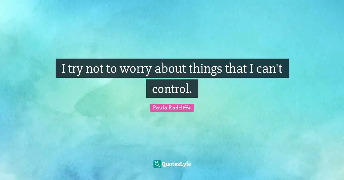 I try not to worry about things that I can't control.