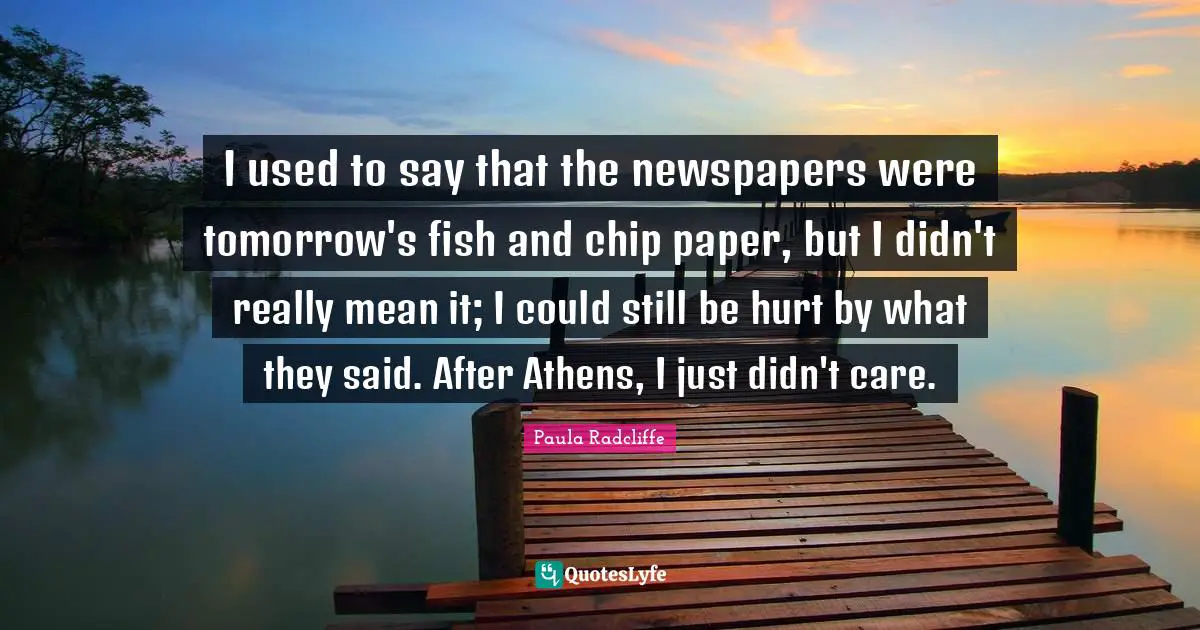 I used to say that the newspapers were tomorrow's fish and chip paper, but I didn't really mean it; I could still be hurt by what they said. After Athens, I just didn't care.