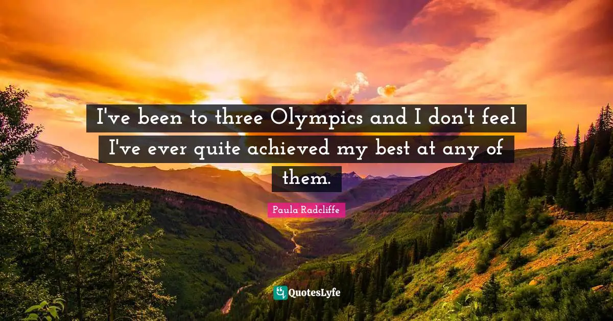 I've been to three Olympics and I don't feel I've ever quite achieved my best at any of them.