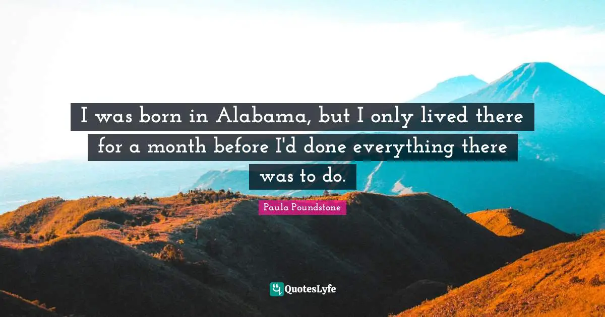 I was born in Alabama, but I only lived there for a month before I'd done everything there was to do.