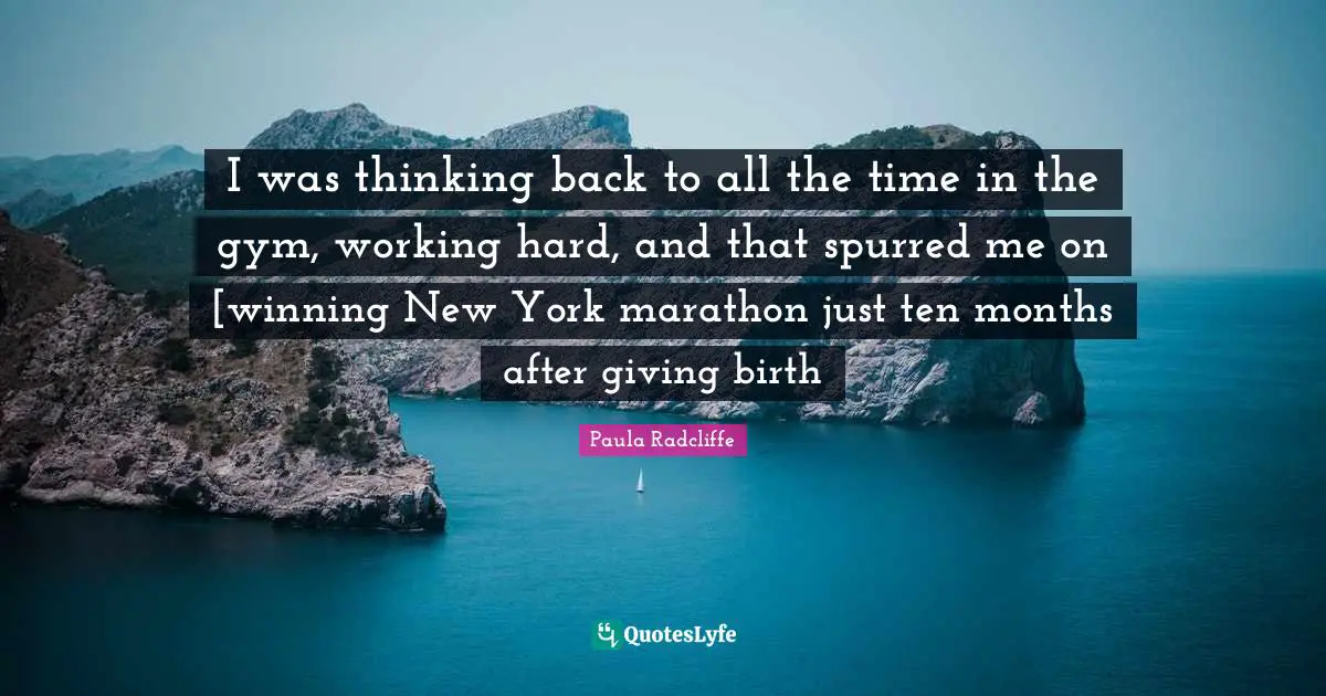 I was thinking back to all the time in the gym, working hard, and that spurred me on [winning New York marathon just ten months after giving birth