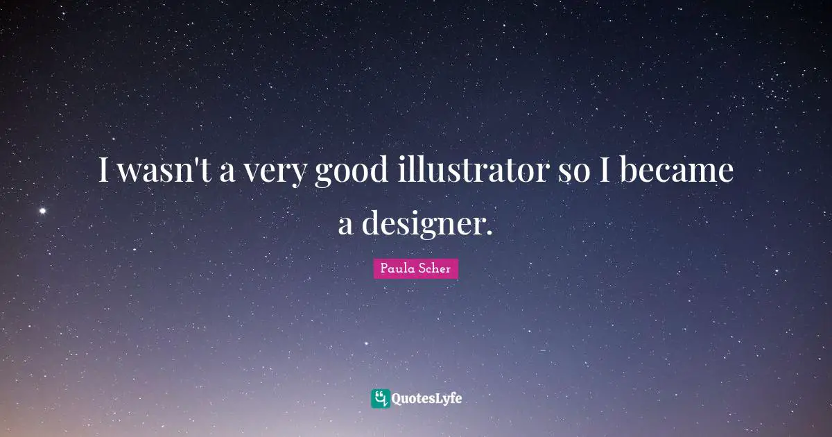 Paula Scher Quotes: "I wasn't a very good illustrator so I became a designer."