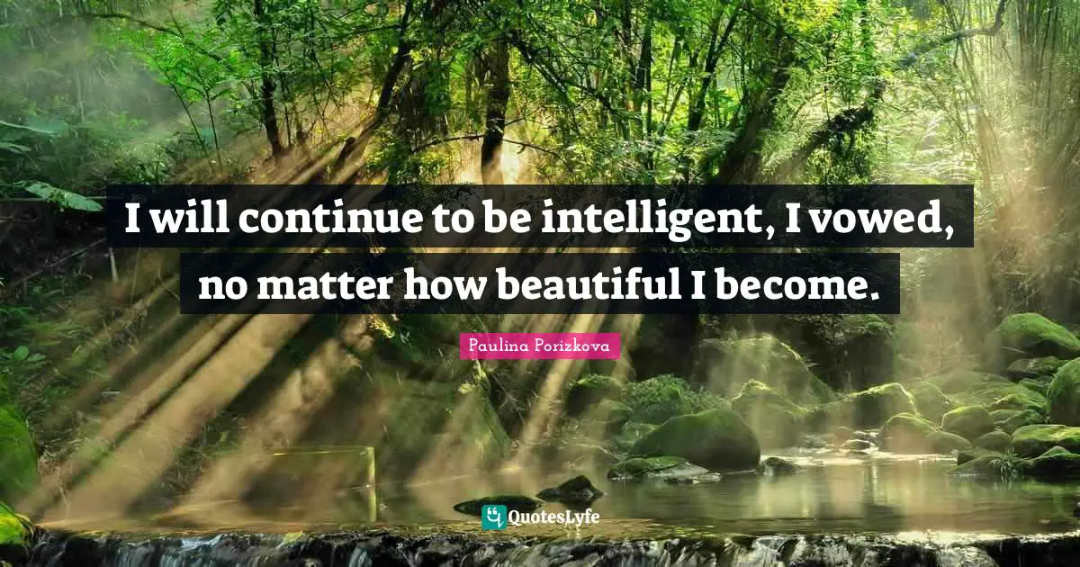 I will continue to be intelligent, I vowed, no matter how beautiful I become.