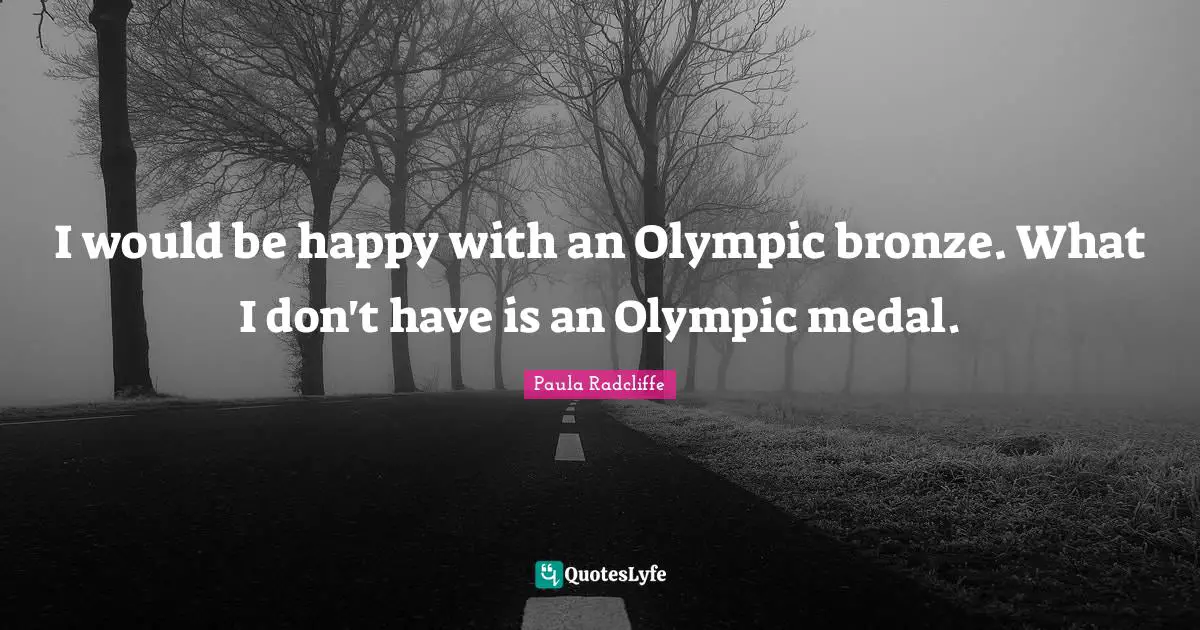 I would be happy with an Olympic bronze. What I don't have is an Olympic medal.
