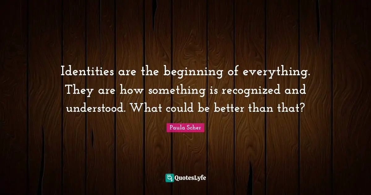 Identity Quotes: "Identities are the beginning of everything. They are how something is recognized and understood. What could be better than that?"