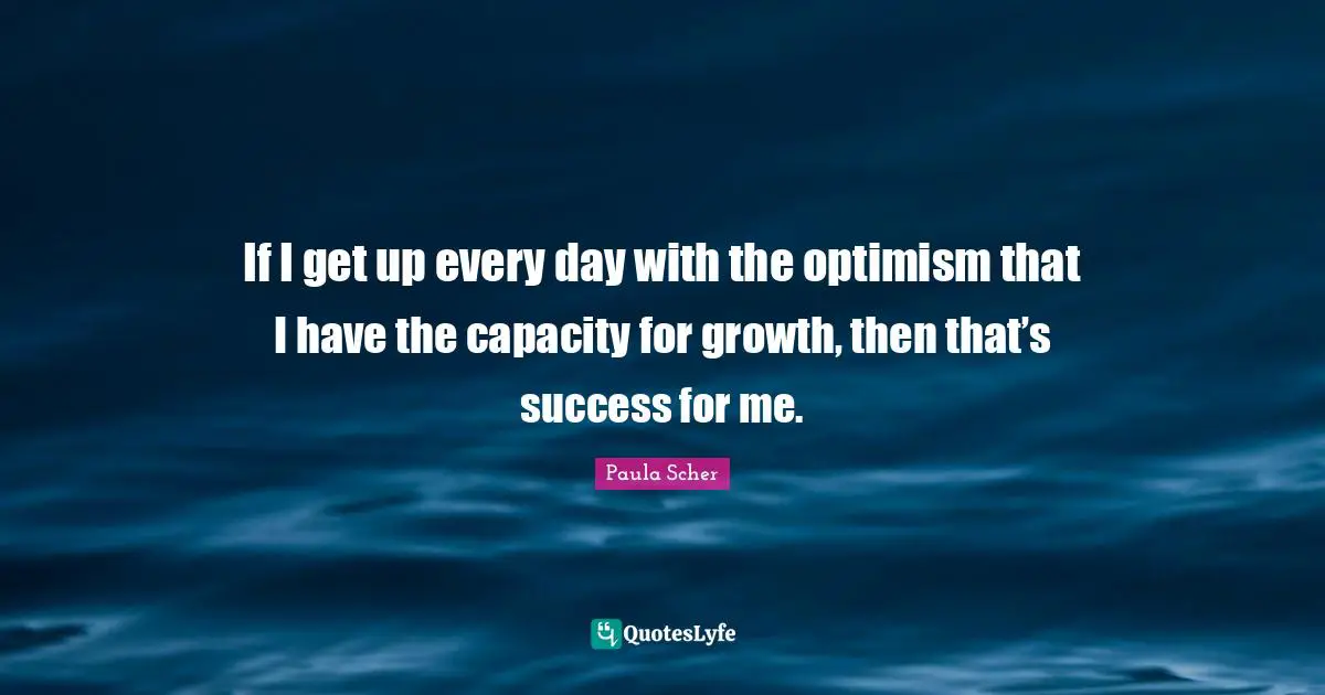 Growth Quotes: "If I get up every day with the optimism that I have the capacity for growth, then that’s success for me."