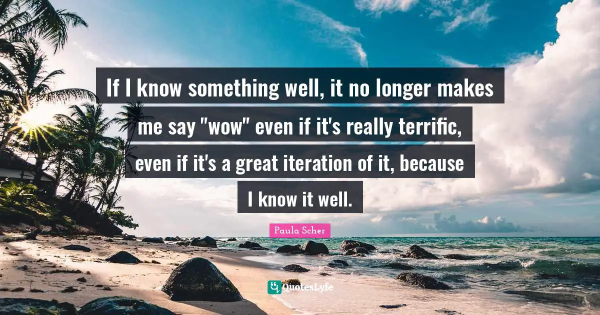 Paula Scher Quotes: "If I know something well, it no longer makes me say "wow" even if it's really terrific, even if it's a great iteration of it, because I know it well."
