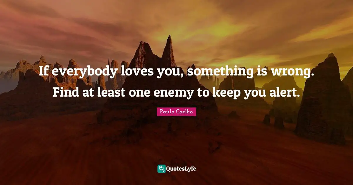 Paulo Coelho Quotes: "If everybody loves you, something is wrong. Find at least one enemy to keep you alert."