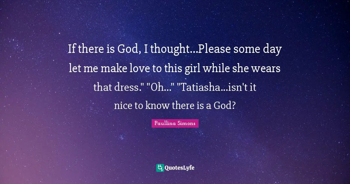 If there is God, I thought...Please some day let me make love to this girl while she wears that dress." "Oh..." "Tatiasha...isn't it nice to know there is a God?