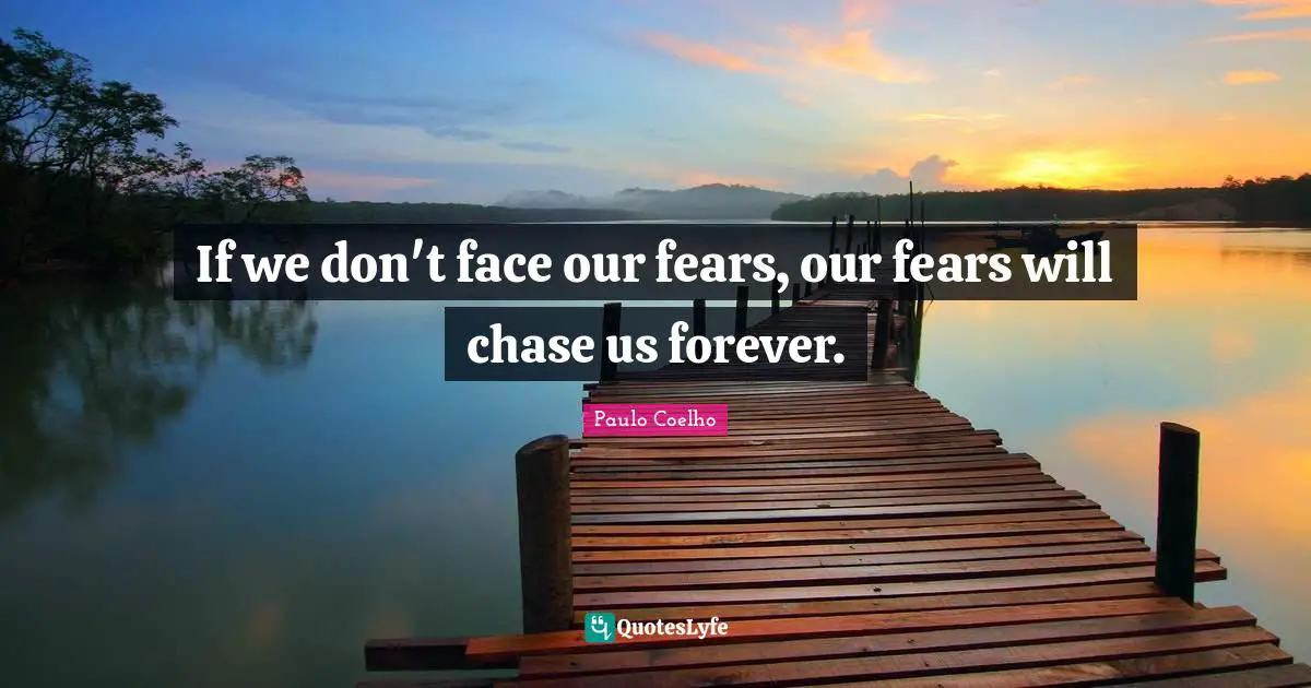 If we don't face our fears, our fears will chase us forever.