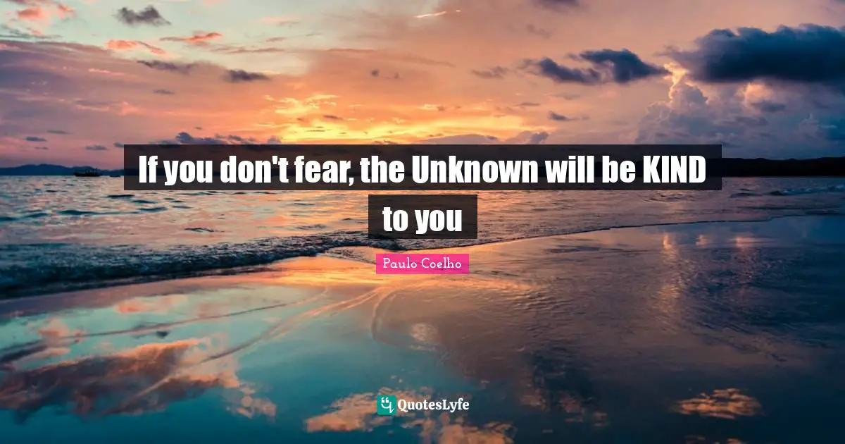 If you don't fear, the Unknown will be KIND to you