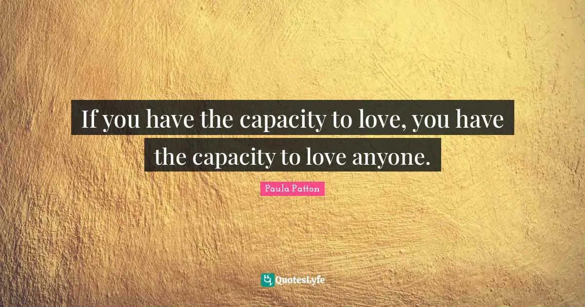 If you have the capacity to love, you have the capacity to love anyone.