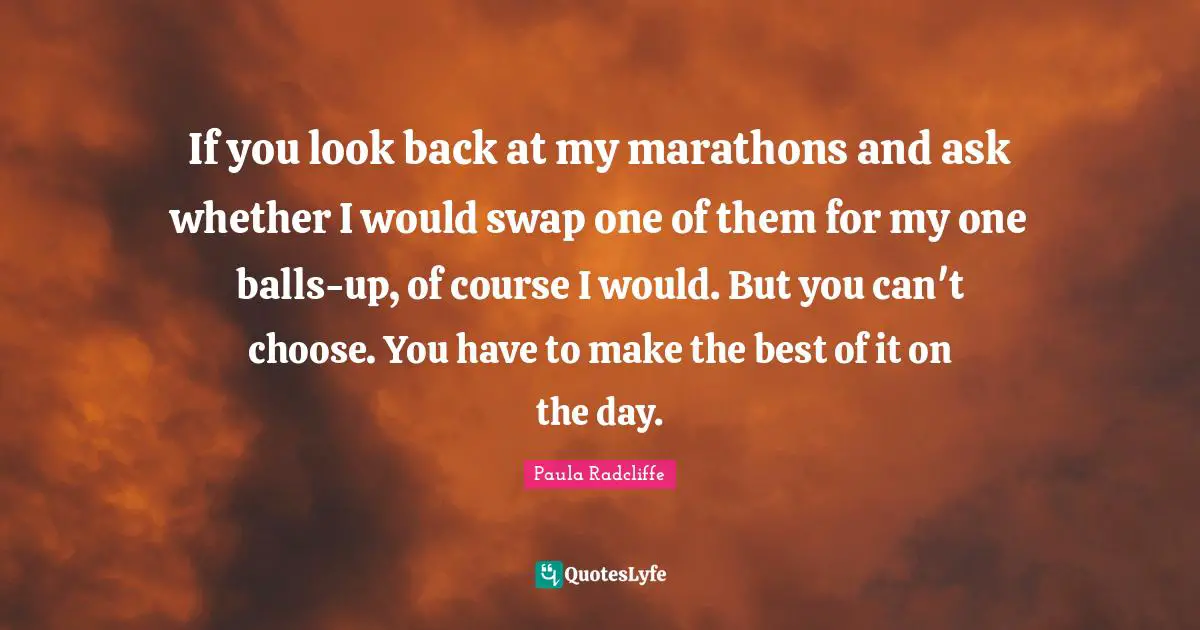 If you look back at my marathons and ask whether I would swap one of them for my one balls-up, of course I would. But you can't choose. You have to make the best of it on the day.