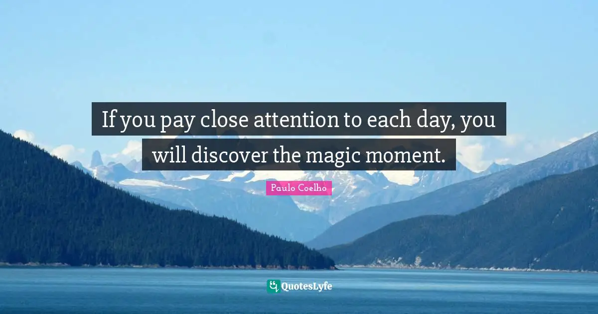 If you pay close attention to each day, you will discover the magic moment.