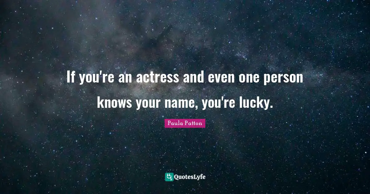 If you're an actress and even one person knows your name, you're lucky.