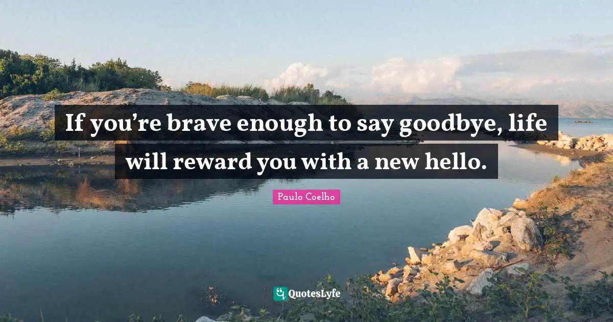 Paulo Coelho Quotes: "If you’re brave enough to say goodbye, life will reward you with a new hello."