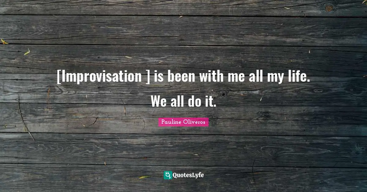 [Improvisation ] is been with me all my life. We all do it.