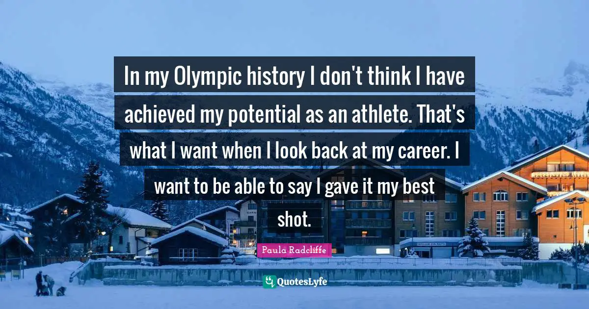 In my Olympic history I don't think I have achieved my potential as an athlete. That's what I want when I look back at my career. I want to be able to say I gave it my best shot.