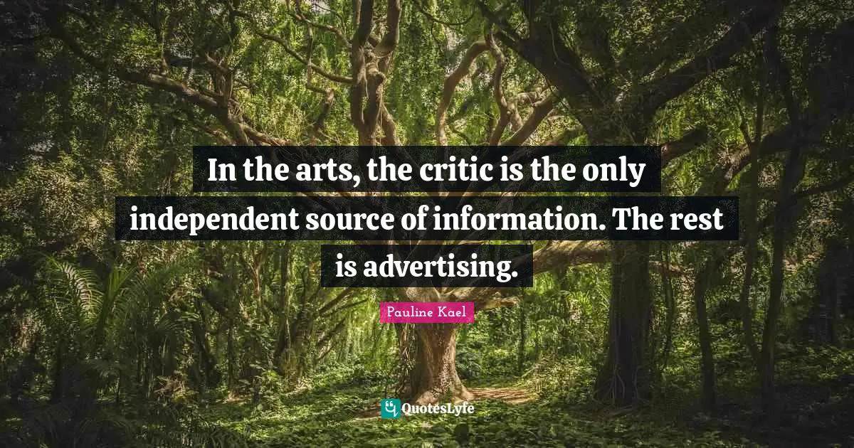 In the arts, the critic is the only independent source of information. The rest is advertising.