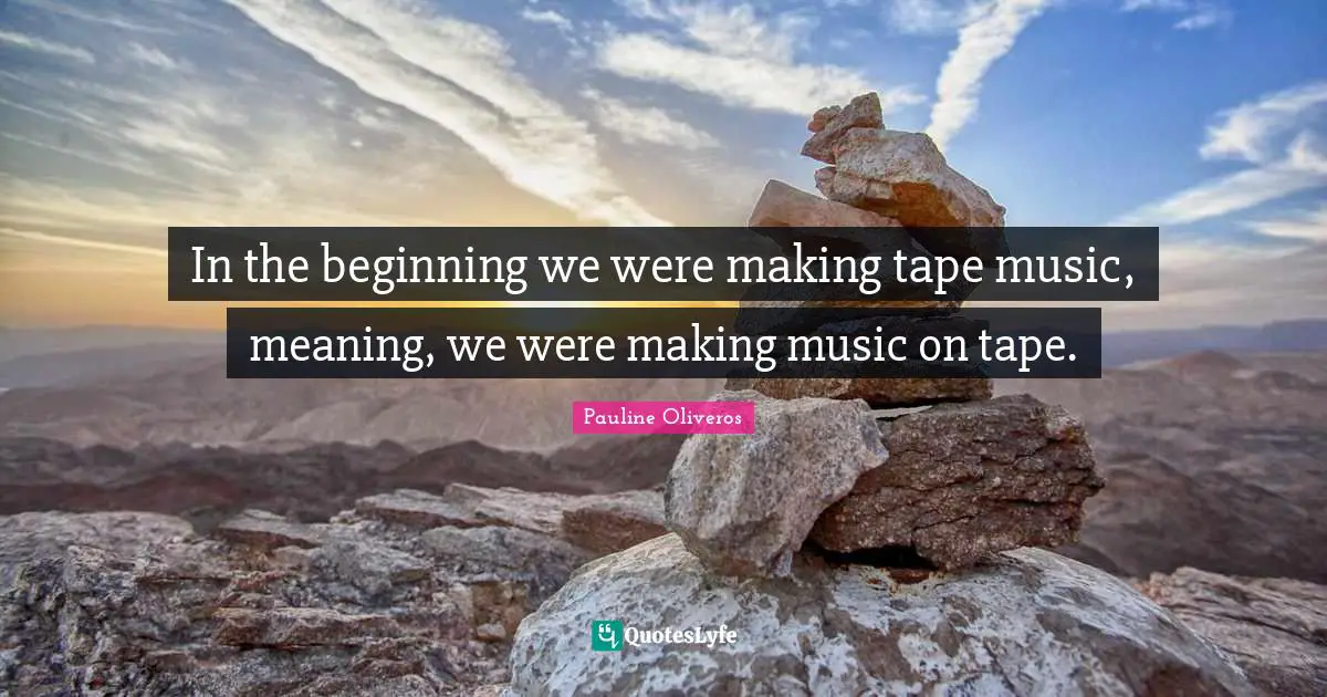 In the beginning we were making tape music, meaning, we were making music on tape.