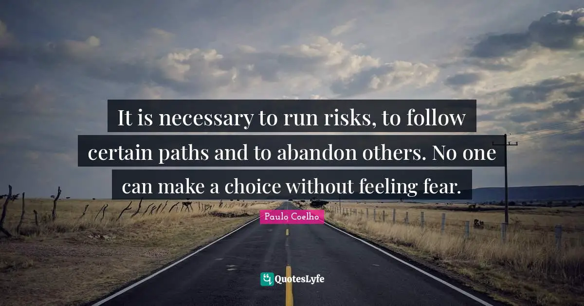 It is necessary to run risks, to follow certain paths and to abandon others. No one can make a choice without feeling fear.