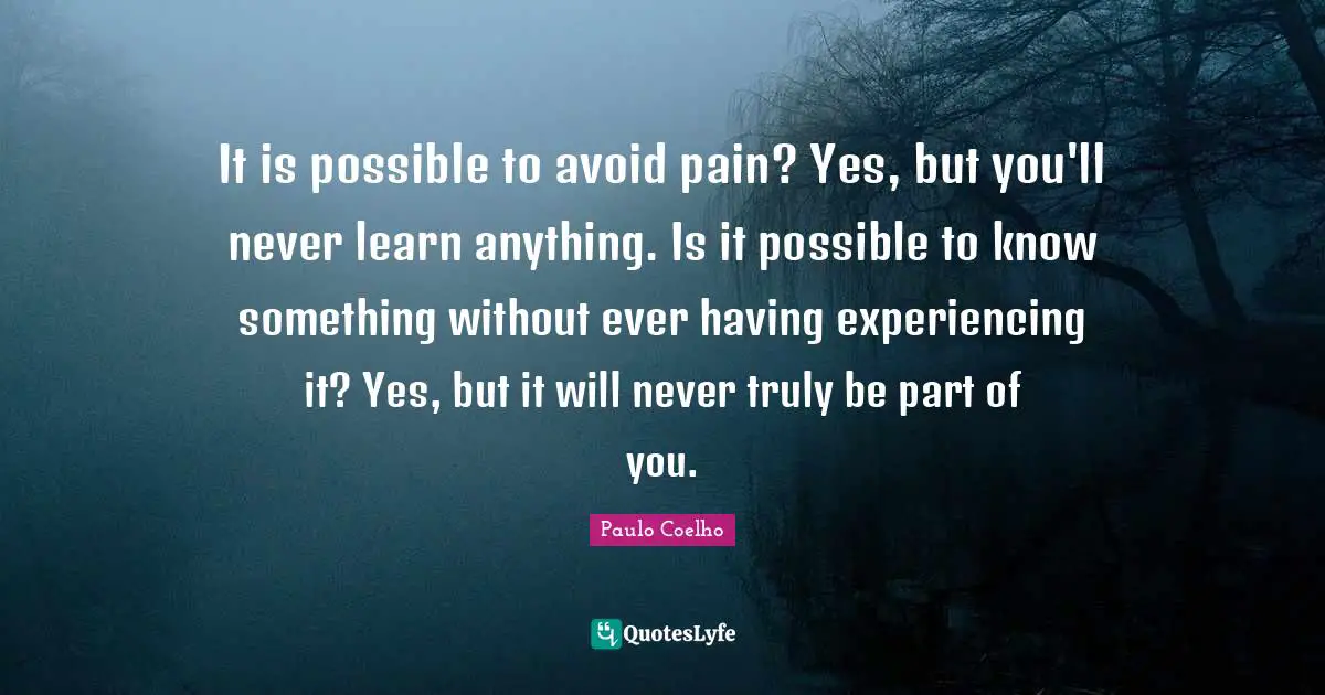 It is possible to avoid pain? Yes, but you'll never learn anything. Is it possible to know something without ever having experiencing it? Yes, but it will never truly be part of you.