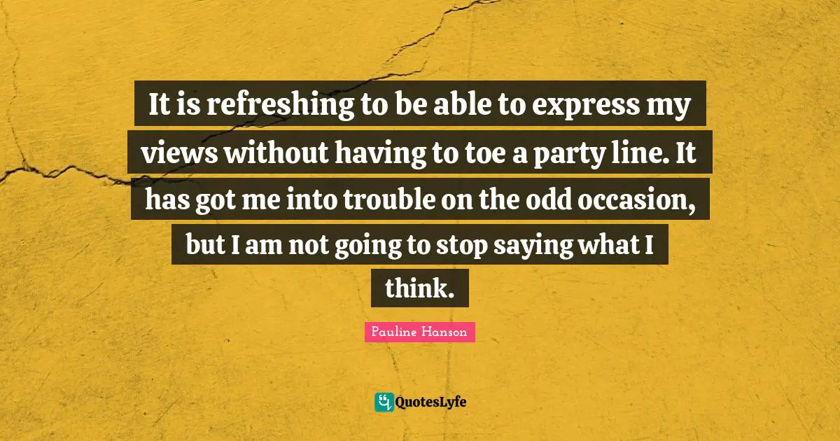 Refreshing Quotes: "It is refreshing to be able to express my views without having to toe a party line. It has got me into trouble on the odd occasion, but I am not going to stop saying what I think."