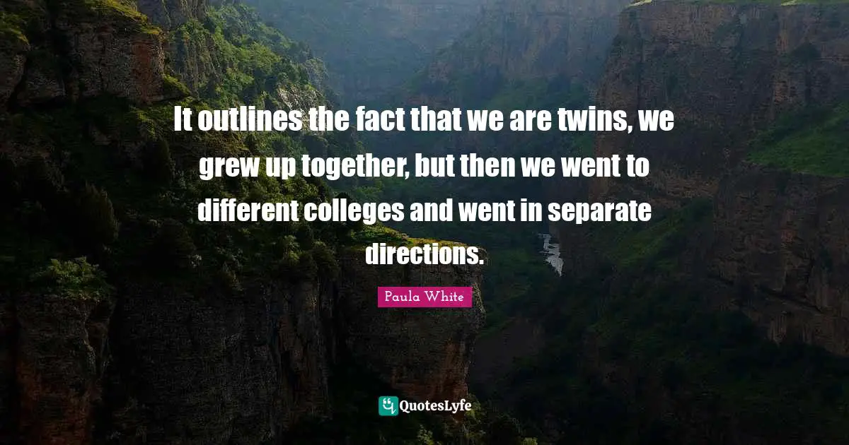 Paula White Quotes: "It outlines the fact that we are twins, we grew up together, but then we went to different colleges and went in separate directions."