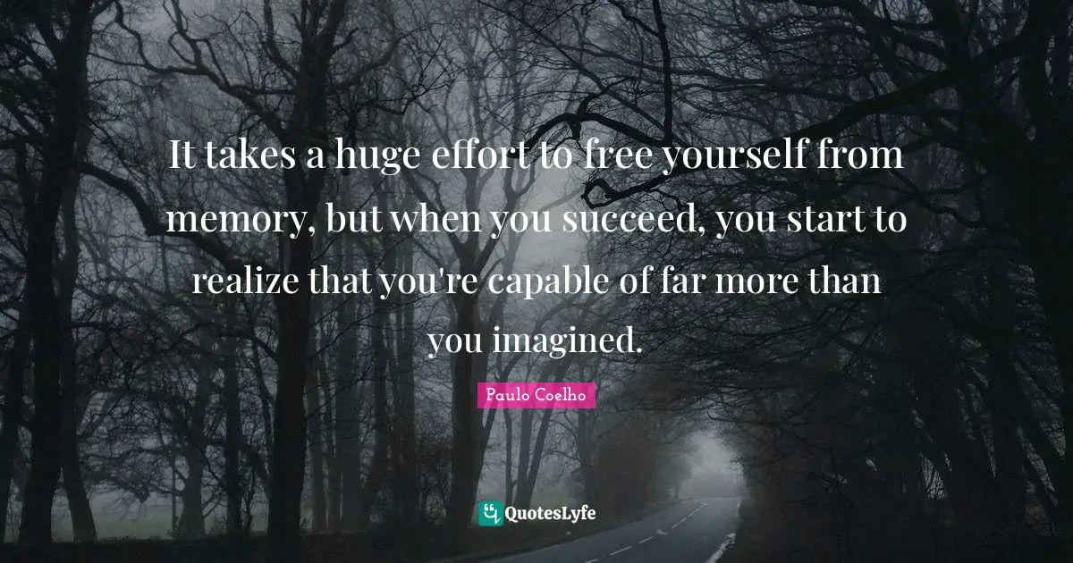 Paulo Coelho Quotes: "It takes a huge effort to free yourself from memory, but when you succeed, you start to realize that you're capable of far more than you imagined."