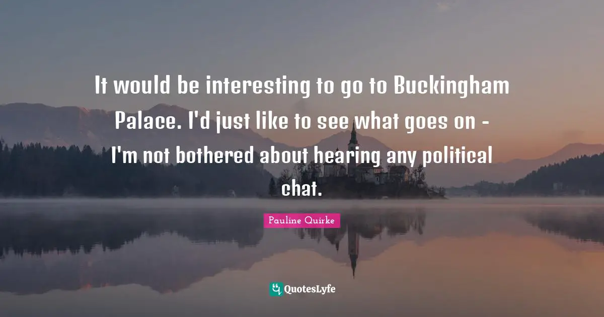 Not Bothered Quotes: "It would be interesting to go to Buckingham Palace. I'd just like to see what goes on - I'm not bothered about hearing any political chat."