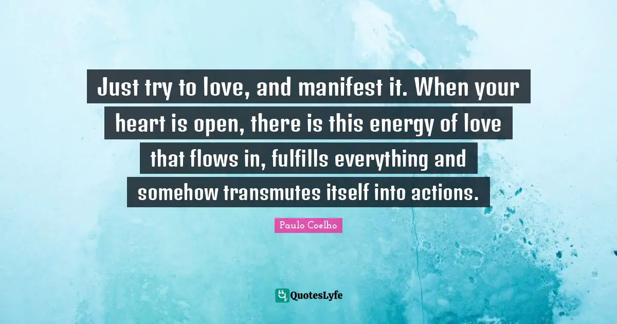 Just try to love, and manifest it. When your heart is open, there is this energy of love that flows in, fulfills everything and somehow transmutes itself into actions.