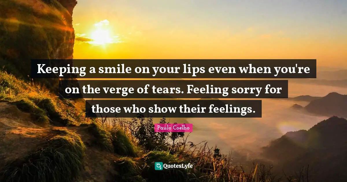Keeping a smile on your lips even when you're on the verge of tears. Feeling sorry for those who show their feelings.