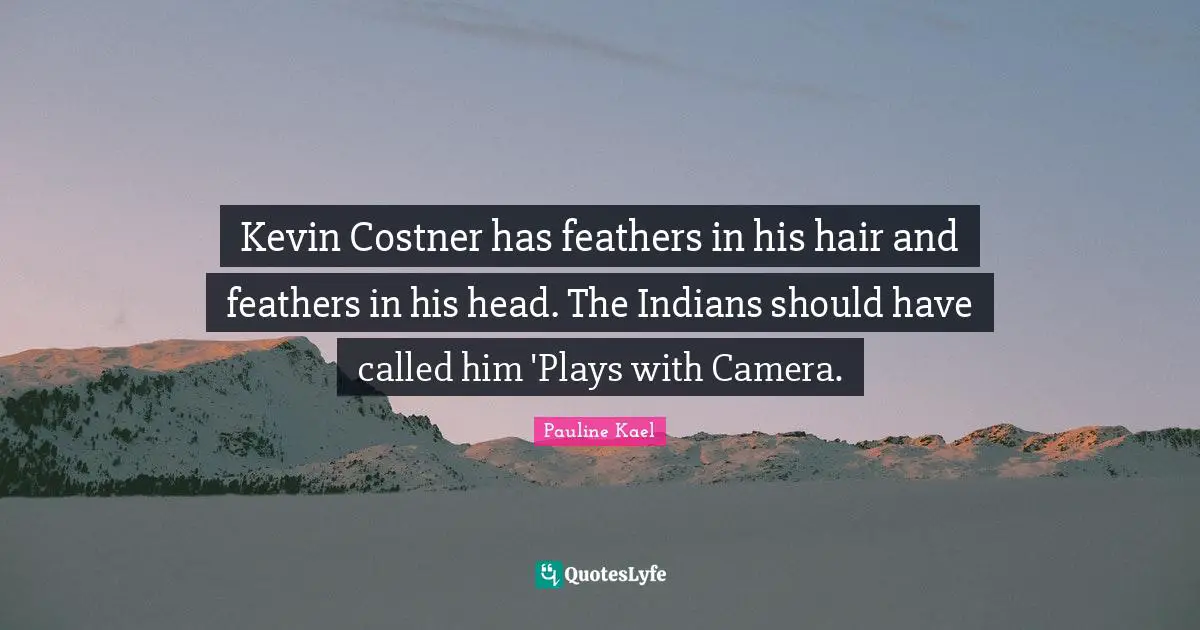 Kevin Costner has feathers in his hair and feathers in his head. The Indians should have called him 'Plays with Camera.